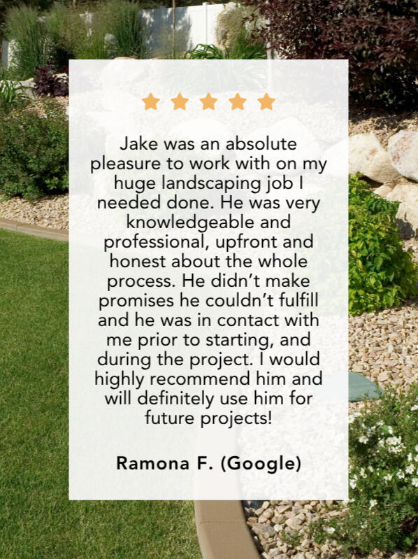 Google Review #1 Ramona F. left a 5-star review and said, "Jake was an absolute pleasure to work with on my huge landscaping job I needed done. He was very knowledgeable and professional, upfront and honest about the whole process. He didn’t make promises he couldn’t fulfi
